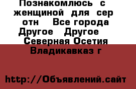 Познакомлюсь  с   женщиной  для  сер  отн. - Все города Другое » Другое   . Северная Осетия,Владикавказ г.